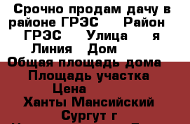 Срочно продам дачу в районе ГРЭС-1 › Район ­ ГРЭС-1 › Улица ­ 2-я Линия › Дом ­ 36 › Общая площадь дома ­ 80 › Площадь участка ­ 6 000 › Цена ­ 2 400 000 - Ханты-Мансийский, Сургут г. Недвижимость » Дома, коттеджи, дачи продажа   